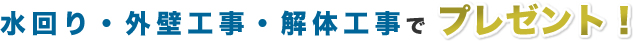 水回りリフォーム、外壁工事、解体工事でプレゼントキャンペーン！